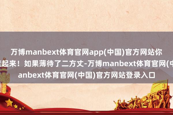 万博manbext体育官网app(中国)官方网站你还不速即给我从床上滚起来！如果薄待了二方丈-万博manbext体育官网(中国)官方网站登录入口