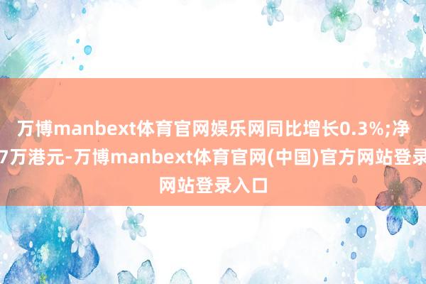 万博manbext体育官网娱乐网同比增长0.3%;净利润7万港元-万博manbext体育官网(中国)官方网站登录入口