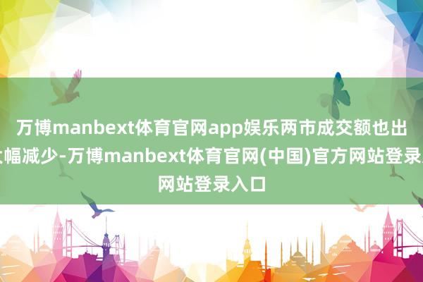 万博manbext体育官网app娱乐两市成交额也出现大幅减少-万博manbext体育官网(中国)官方网站登录入口