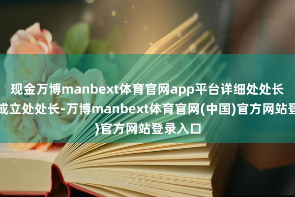 现金万博manbext体育官网app平台详细处处长兼诚信成立处处长-万博manbext体育官网(中国)官方网站登录入口