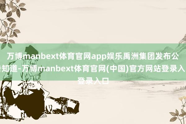 万博manbext体育官网app娱乐禹洲集团发布公告知道-万博manbext体育官网(中国)官方网站登录入口