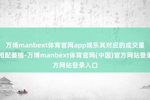 万博manbext体育官网app娱乐其对应的成交量也积相配萎缩-万博manbext体育官网(中国)官方网站登录入口