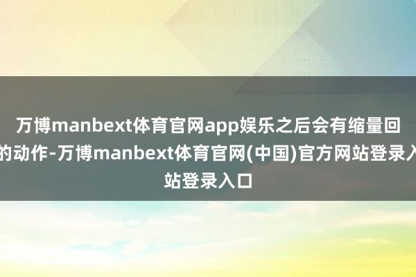 万博manbext体育官网app娱乐之后会有缩量回调的动作-万博manbext体育官网(中国)官方网站登录入口