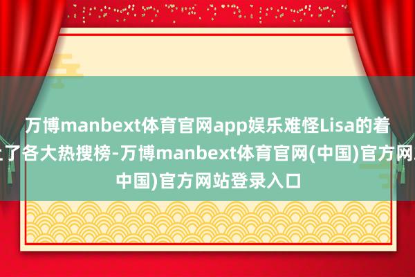 万博manbext体育官网app娱乐难怪Lisa的着装马上登上了各大热搜榜-万博manbext体育官网(中国)官方网站登录入口