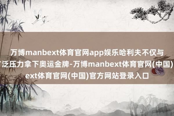 万博manbext体育官网app娱乐哈利夫不仅与林郁婷不异顶下广泛压力拿下奥运金牌-万博manbext体育官网(中国)官方网站登录入口
