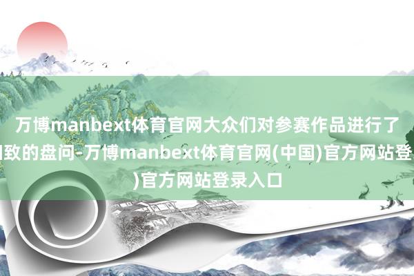 万博manbext体育官网大众们对参赛作品进行了长远细致的盘问-万博manbext体育官网(中国)官方网站登录入口