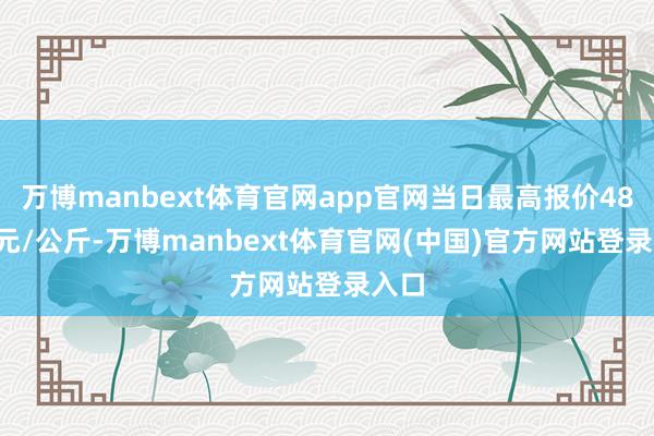 万博manbext体育官网app官网当日最高报价48.00元/公斤-万博manbext体育官网(中国)官方网站登录入口