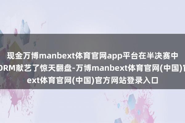 现金万博manbext体育官网app平台在半决赛中濒临同赛区的STORM献艺了惊天翻盘-万博manbext体育官网(中国)官方网站登录入口