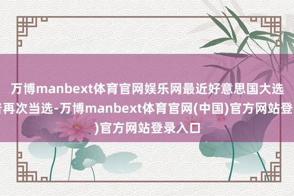 万博manbext体育官网娱乐网最近好意思国大选特朗普再次当选-万博manbext体育官网(中国)官方网站登录入口