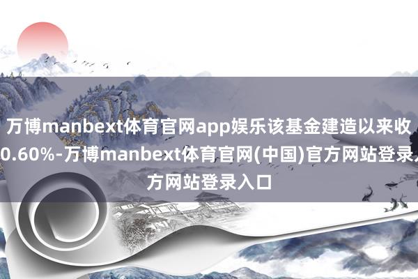 万博manbext体育官网app娱乐该基金建造以来收益30.60%-万博manbext体育官网(中国)官方网站登录入口