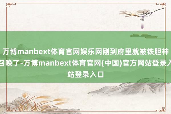 万博manbext体育官网娱乐网刚到府里就被铁胆神侯召唤了-万博manbext体育官网(中国)官方网站登录入口