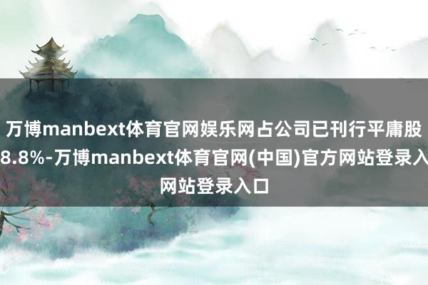 万博manbext体育官网娱乐网占公司已刊行平庸股的8.8%-万博manbext体育官网(中国)官方网站登录入口