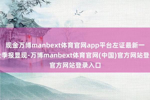 现金万博manbext体育官网app平台左证最新一期基金季报显现-万博manbext体育官网(中国)官方网站登录入口