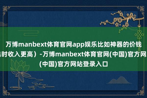 万博manbext体育官网app娱乐比如神器的价钱上升（卖出时收入更高）-万博manbext体育官网(中国)官方网站登录入口