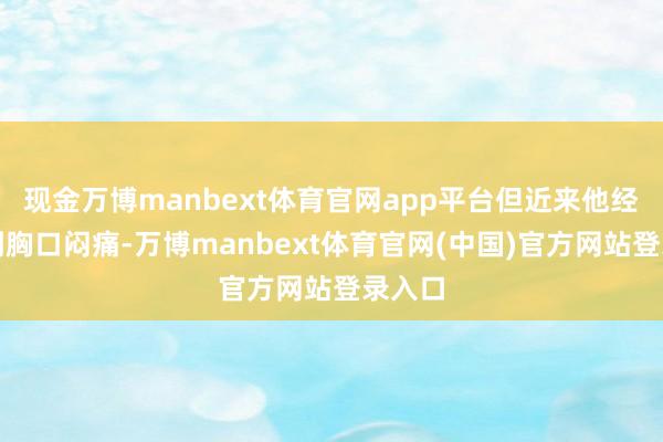 现金万博manbext体育官网app平台但近来他经常感到胸口闷痛-万博manbext体育官网(中国)官方网站登录入口