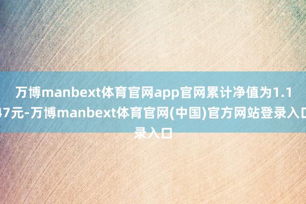 万博manbext体育官网app官网累计净值为1.147元-万博manbext体育官网(中国)官方网站登录入口