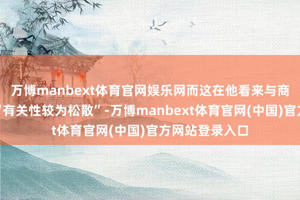 万博manbext体育官网娱乐网而这在他看来与商场初始身分的“有关性较为松散”-万博manbext体育官网(中国)官方网站登录入口