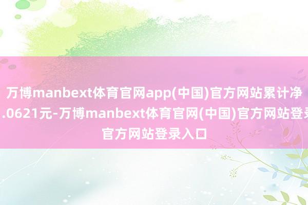 万博manbext体育官网app(中国)官方网站累计净值为1.0621元-万博manbext体育官网(中国)官方网站登录入口