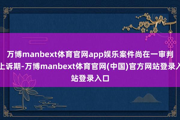 万博manbext体育官网app娱乐案件尚在一审判决上诉期-万博manbext体育官网(中国)官方网站登录入口