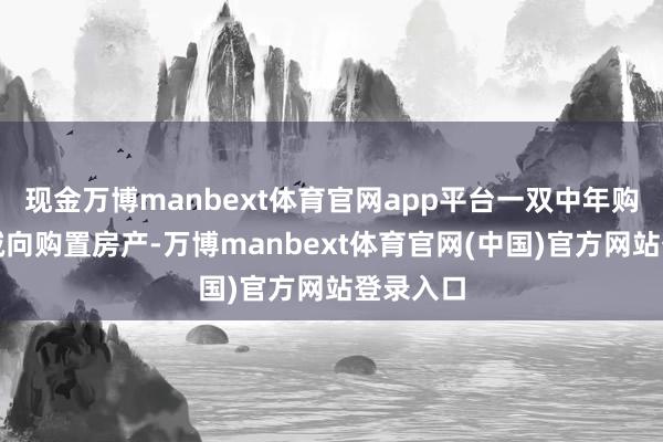现金万博manbext体育官网app平台一双中年购房者专诚向购置房产-万博manbext体育官网(中国)官方网站登录入口