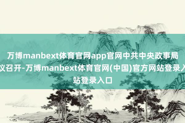 万博manbext体育官网app官网中共中央政事局会议召开-万博manbext体育官网(中国)官方网站登录入口