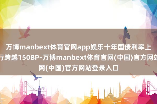 万博manbext体育官网app娱乐十年国债利率上限累计下行跨越150BP-万博manbext体育官网(中国)官方网站登录入口