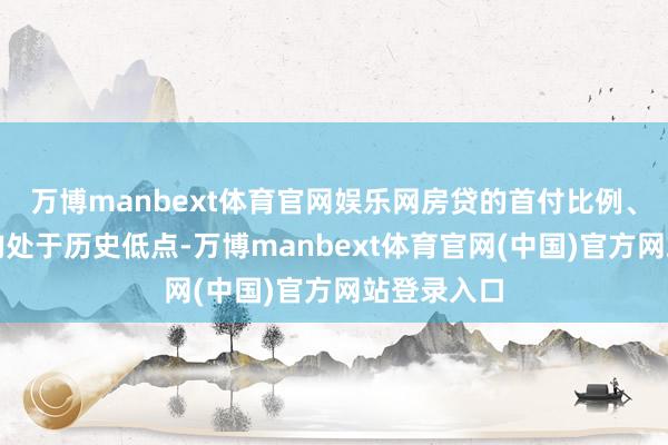 万博manbext体育官网娱乐网房贷的首付比例、房贷利率均处于历史低点-万博manbext体育官网(中国)官方网站登录入口