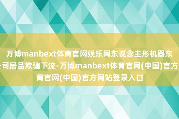 万博manbext体育官网娱乐网东说念主形机器东说念主属于公司居品欺骗下流-万博manbext体育官网(中国)官方网站登录入口