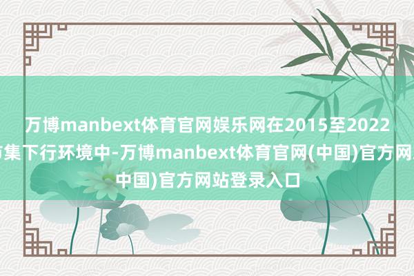 万博manbext体育官网娱乐网在2015至2022年的五轮市集下行环境中-万博manbext体育官网(中国)官方网站登录入口