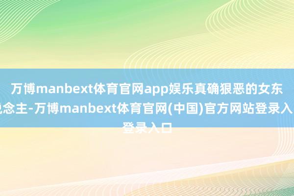 万博manbext体育官网app娱乐真确狠恶的女东说念主-万博manbext体育官网(中国)官方网站登录入口
