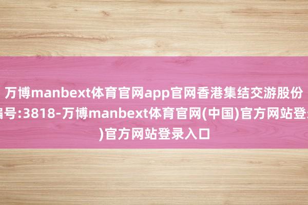 万博manbext体育官网app官网香港集结交游股份上市编号:3818-万博manbext体育官网(中国)官方网站登录入口