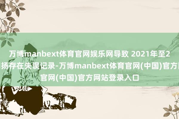万博manbext体育官网娱乐网导致 2021年至2023年年度阐扬存在失误记录-万博manbext体育官网(中国)官方网站登录入口