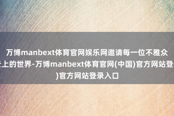 万博manbext体育官网娱乐网邀请每一位不雅众来到云上的世界-万博manbext体育官网(中国)官方网站登录入口