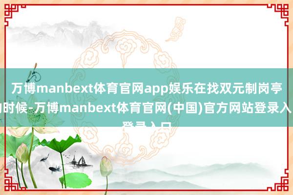 万博manbext体育官网app娱乐在找双元制岗亭的时候-万博manbext体育官网(中国)官方网站登录入口