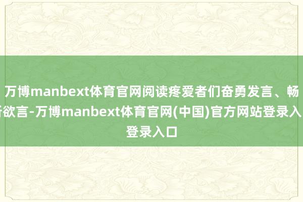 万博manbext体育官网阅读疼爱者们奋勇发言、畅所欲言-万博manbext体育官网(中国)官方网站登录入口