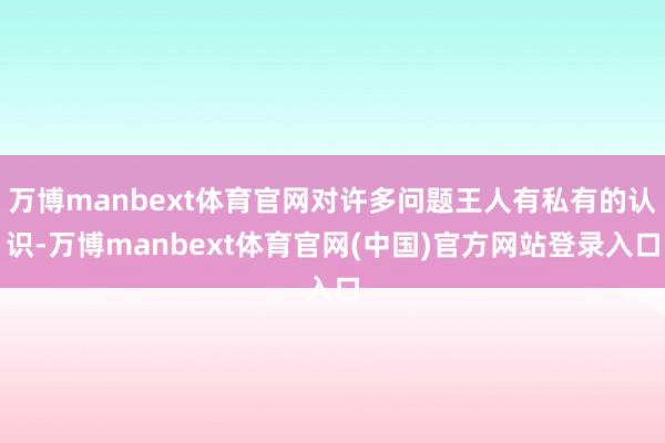 万博manbext体育官网对许多问题王人有私有的认识-万博manbext体育官网(中国)官方网站登录入口