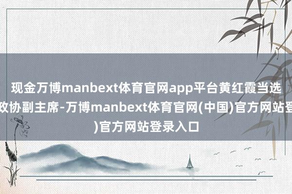 现金万博manbext体育官网app平台黄红霞当选河南省政协副主席-万博manbext体育官网(中国)官方网站登录入口