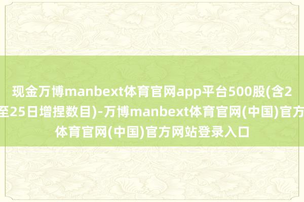 现金万博manbext体育官网app平台500股(含2024年6月24至25日增捏数目)-万博manbext体育官网(中国)官方网站登录入口
