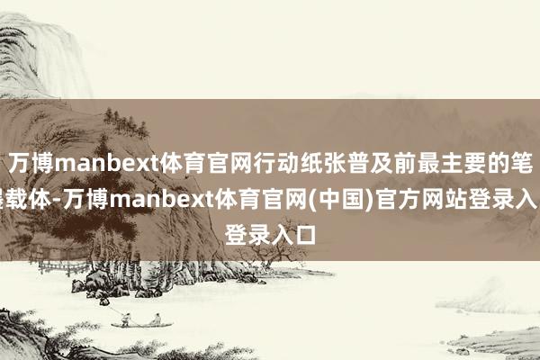 万博manbext体育官网行动纸张普及前最主要的笔墨载体-万博manbext体育官网(中国)官方网站登录入口