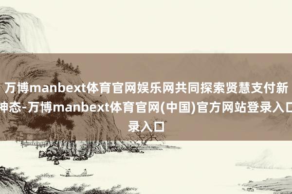 万博manbext体育官网娱乐网共同探索贤慧支付新神态-万博manbext体育官网(中国)官方网站登录入口