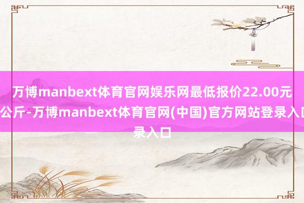万博manbext体育官网娱乐网最低报价22.00元/公斤-万博manbext体育官网(中国)官方网站登录入口