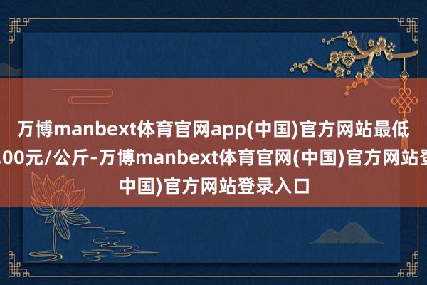 万博manbext体育官网app(中国)官方网站最低报价10.00元/公斤-万博manbext体育官网(中国)官方网站登录入口