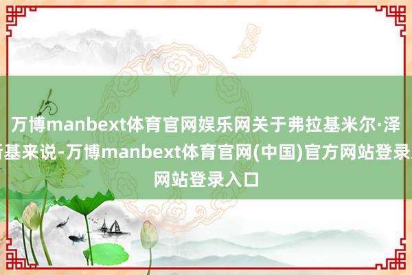 万博manbext体育官网娱乐网关于弗拉基米尔·泽伦斯基来说-万博manbext体育官网(中国)官方网站登录入口