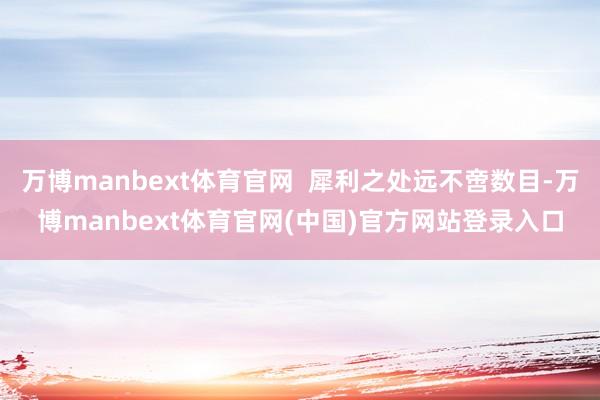 万博manbext体育官网  犀利之处远不啻数目-万博manbext体育官网(中国)官方网站登录入口