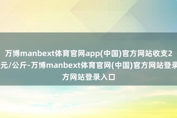 万博manbext体育官网app(中国)官方网站收支20.00元/公斤-万博manbext体育官网(中国)官方网站登录入口