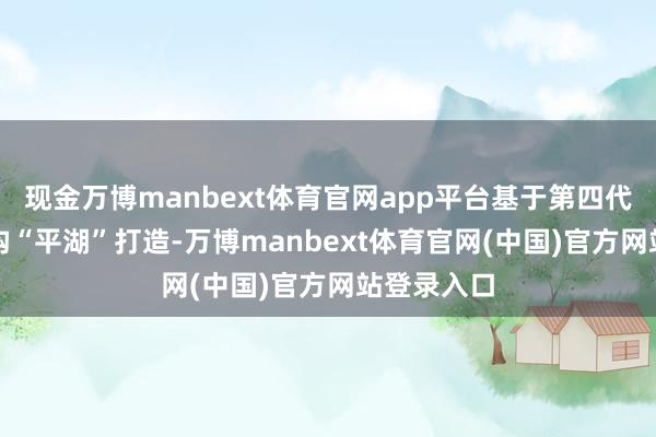 现金万博manbext体育官网app平台基于第四代MUSA架构“平湖”打造-万博manbext体育官网(中国)官方网站登录入口