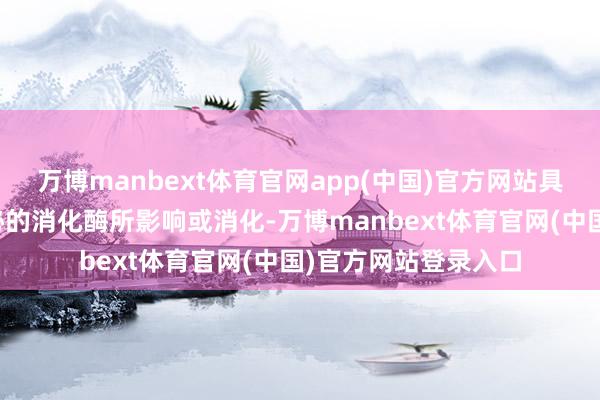 万博manbext体育官网app(中国)官方网站具有不受动物本人分泌的消化酶所影响或消化-万博manbext体育官网(中国)官方网站登录入口