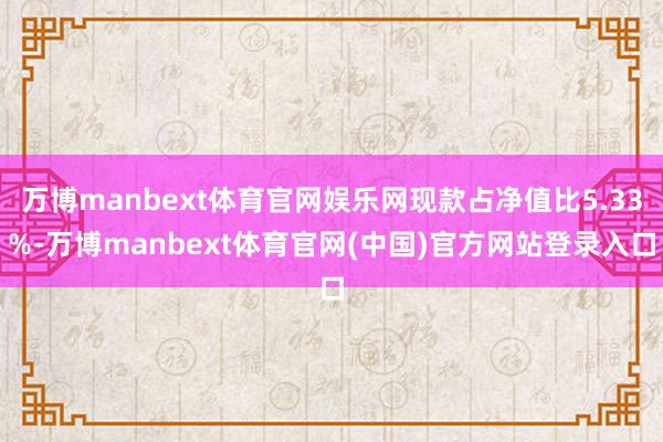 万博manbext体育官网娱乐网现款占净值比5.33%-万博manbext体育官网(中国)官方网站登录入口