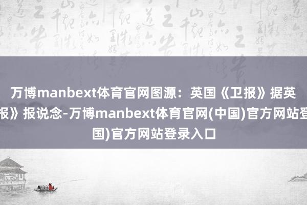 万博manbext体育官网图源：英国《卫报》据英国《卫报》报说念-万博manbext体育官网(中国)官方网站登录入口