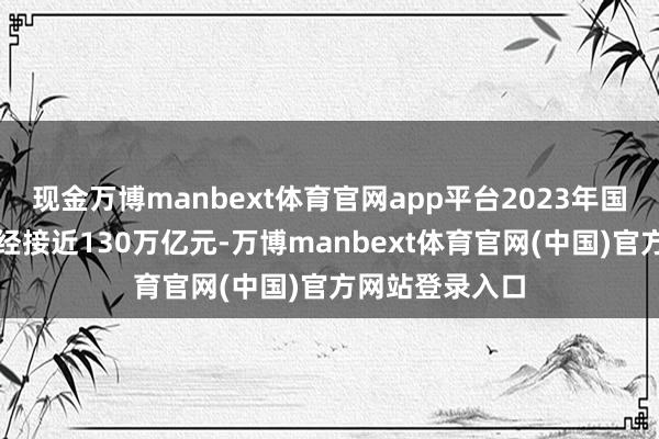 现金万博manbext体育官网app平台2023年国内坐褥总值一经接近130万亿元-万博manbext体育官网(中国)官方网站登录入口